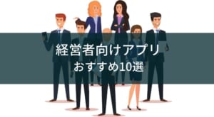 経営者におすすめのアプリ10選!ビジネスを効率化するツールを厳選