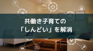 子育て中の共働き夫婦のしんどいをスマートホームが解消する4つの理由