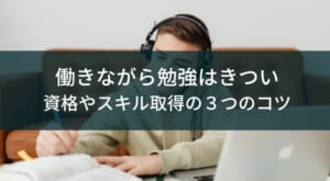 働きながら勉強はきつい?資格やスキル獲得に役立つコツ